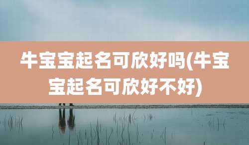 牛宝宝起名可欣好吗(牛宝宝起名可欣好不好)