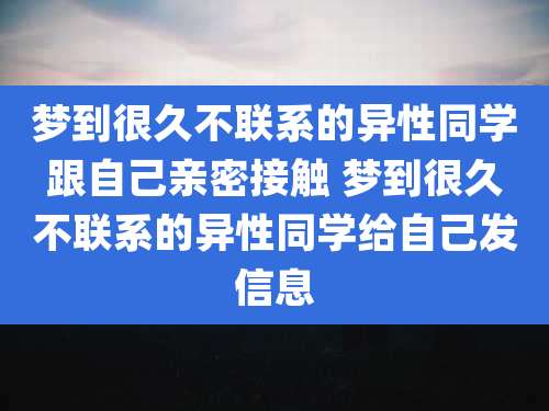 梦到很久不联系的异性同学跟自己亲密接触 梦到很久不联系的异性同学给自己发信息