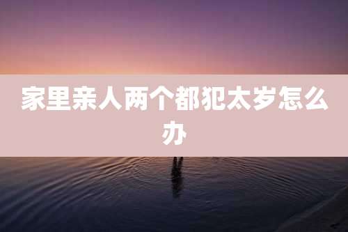 家里亲人两个都犯太岁怎么办