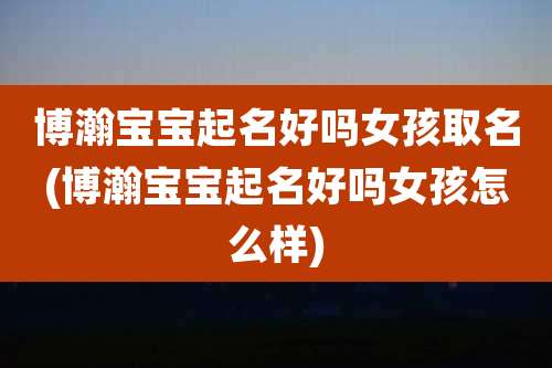 博瀚宝宝起名好吗女孩取名(博瀚宝宝起名好吗女孩怎么样)