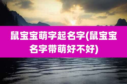 鼠宝宝萌字起名字(鼠宝宝名字带萌好不好)