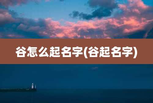 谷怎么起名字(谷起名字)