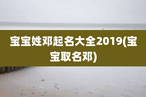 宝宝姓邓起名大全2019(宝宝取名邓)