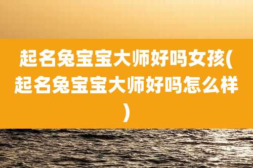 起名兔宝宝大师好吗女孩(起名兔宝宝大师好吗怎么样)