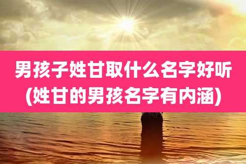 男孩子姓甘取什么名字好听(姓甘的男孩名字有内涵)