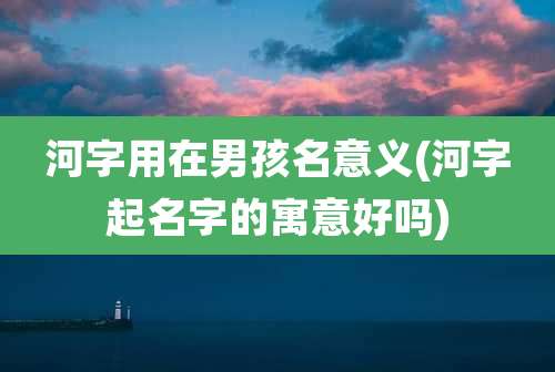 河字用在男孩名意义(河字起名字的寓意好吗)