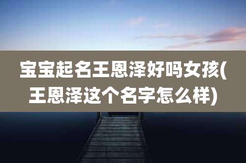 宝宝起名王恩泽好吗女孩(王恩泽这个名字怎么样)