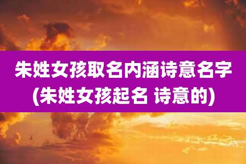 朱姓女孩取名内涵诗意名字(朱姓女孩起名 诗意的)