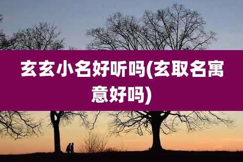 玄玄小名好听吗(玄取名寓意好吗)