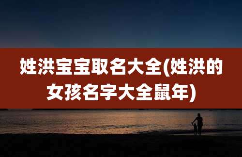 姓洪宝宝取名大全(姓洪的女孩名字大全鼠年)