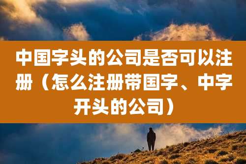 中国字头的公司是否可以注册（怎么注册带国字、中字开头的公司）