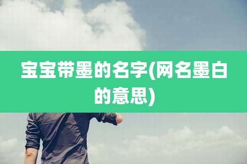 宝宝带墨的名字(网名墨白的意思)