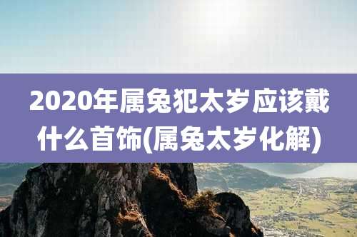 2020年属兔犯太岁应该戴什么首饰(属兔太岁化解)