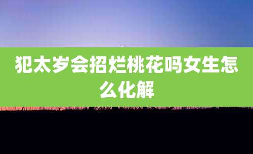 犯太岁会招烂桃花吗女生怎么化解