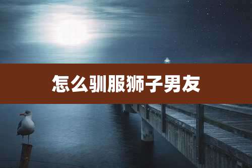 怎么驯服狮子男友