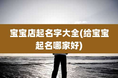 宝宝店起名字大全(给宝宝起名哪家好)