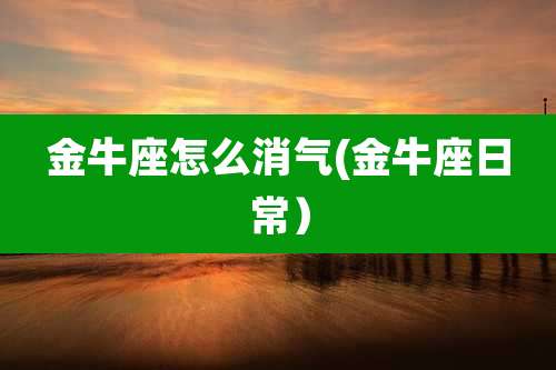 金牛座怎么消气(金牛座日常）
