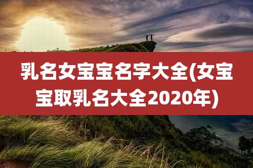 乳名女宝宝名字大全(女宝宝取乳名大全2020年)