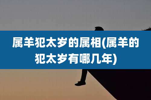 属羊犯太岁的属相(属羊的犯太岁有哪几年)