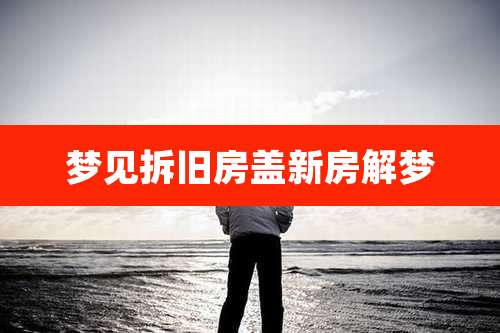 梦见拆旧房盖新房解梦