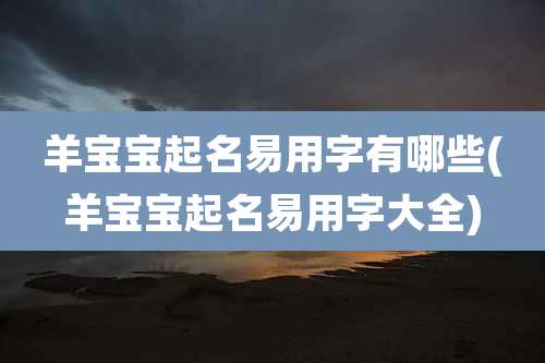 羊宝宝起名易用字有哪些(羊宝宝起名易用字大全)