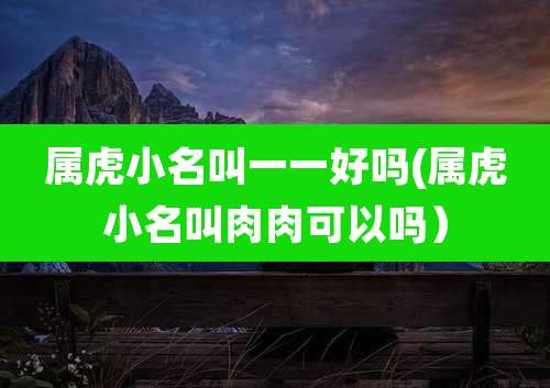 属虎小名叫一一好吗(属虎小名叫肉肉可以吗）