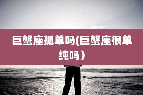 巨蟹座孤单吗(巨蟹座很单纯吗)