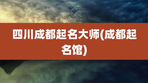 四川成都起名大师(成都起名馆)