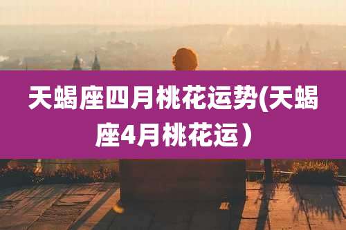 天蝎座四月桃花运势(天蝎座4月桃花运）