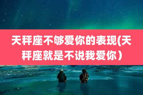 天秤座不够爱你的表现(天秤座就是不说我爱你）