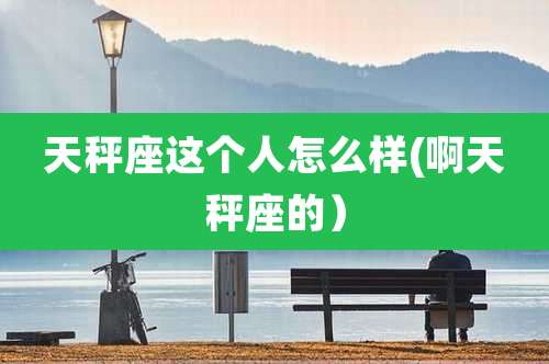 天秤座这个人怎么样(啊天秤座的）