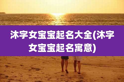 沐字女宝宝起名大全(沐字女宝宝起名寓意)