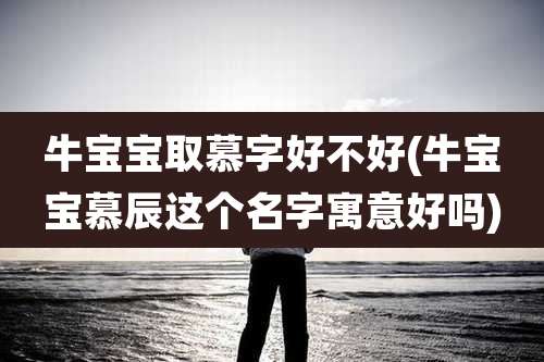 牛宝宝取慕字好不好(牛宝宝慕辰这个名字寓意好吗)