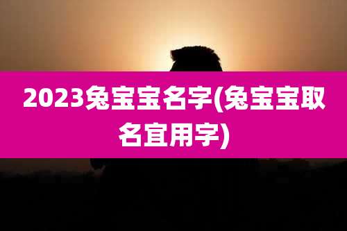 2023兔宝宝名字(兔宝宝取名宜用字)