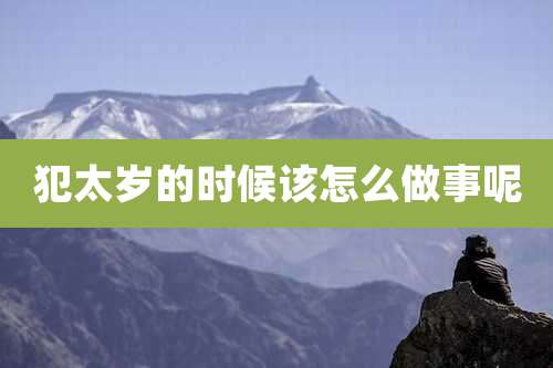 犯太岁的时候该怎么做事呢