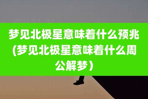 梦见北极星意味着什么预兆(梦见北极星意味着什么周公解梦）