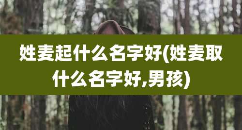 姓麦起什么名字好(姓麦取什么名字好,男孩)