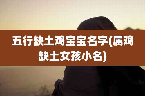 五行缺土鸡宝宝名字(属鸡缺土女孩小名)