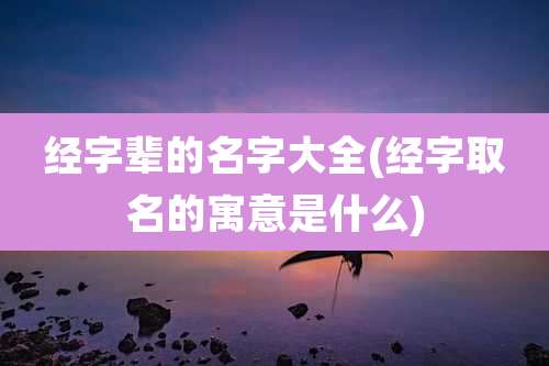 经字辈的名字大全(经字取名的寓意是什么)