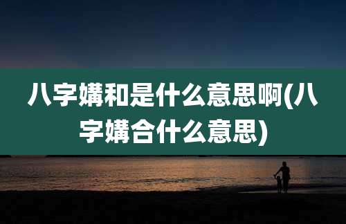 八字媾和是什么意思啊(八字媾合什么意思)