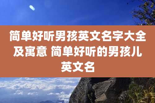 简单好听男孩英文名字大全及寓意 简单好听的男孩儿英文名