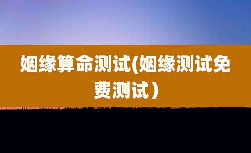 姻缘算命测试(姻缘测试免费测试)
