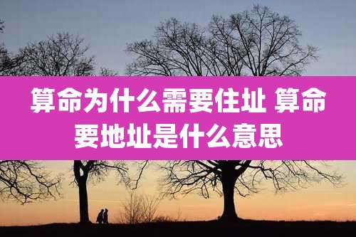 算命为什么需要住址 算命要地址是什么意思