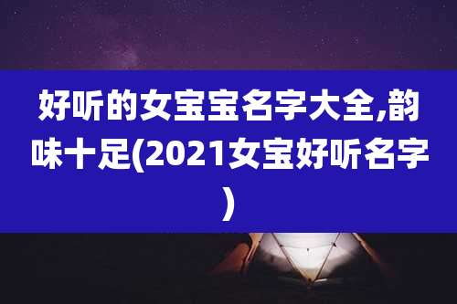 好听的女宝宝名字大全,韵味十足(2021女宝好听名字)