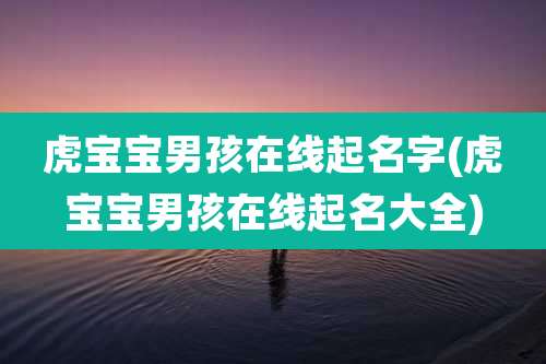 虎宝宝男孩在线起名字(虎宝宝男孩在线起名大全)