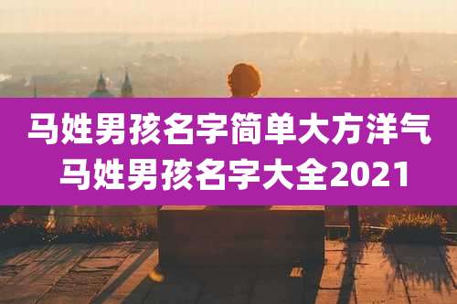 马姓男孩名字简单大方洋气 马姓男孩名字大全2021