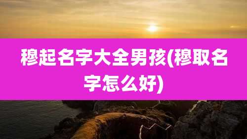 穆起名字大全男孩(穆取名字怎么好)