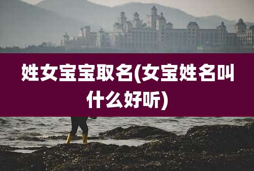 姓女宝宝取名(女宝姓名叫什么好听)