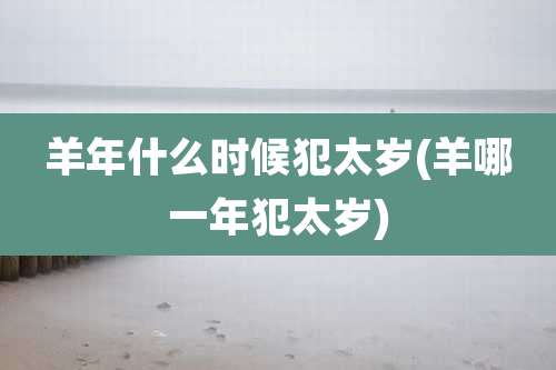 羊年什么时候犯太岁(羊哪一年犯太岁)