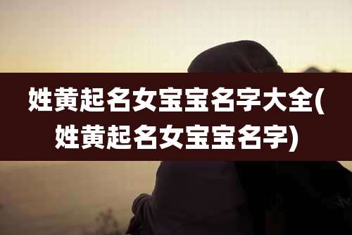 姓黄起名女宝宝名字大全(姓黄起名女宝宝名字)